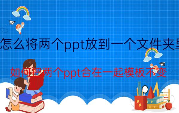 怎么将两个ppt放到一个文件夹里 如何把两个ppt合在一起模板不变？